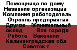 Помощница по дому › Название организации ­ Компания-работодатель › Отрасль предприятия ­ Другое › Минимальный оклад ­ 1 - Все города Работа » Вакансии   . Калининградская обл.,Советск г.